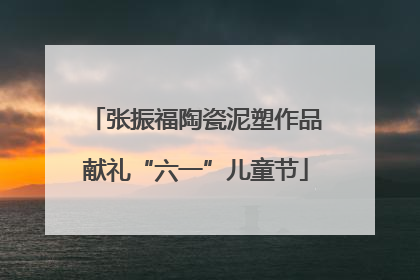 张振福陶瓷泥塑作品献礼“六一”儿童节
