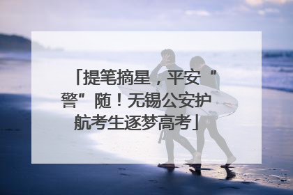 提笔摘星，平安“警”随！无锡公安护航考生逐梦高考