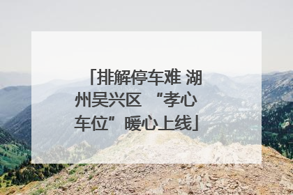 排解停车难 湖州吴兴区 “孝心车位”暖心上线