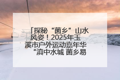 探秘“菌乡”山水风姿！2025年玉溪市户外运动嘉年华“滇中水城 菌乡易门”穿越赛收官