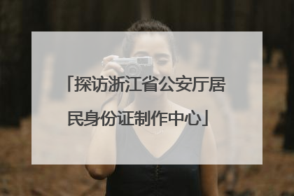 探访浙江省公安厅居民身份证制作中心