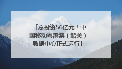 总投资56亿元！中国移动粤港澳（韶关）数据中心正式运行