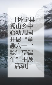 怀宁县秀山乡中心幼儿园开展“童趣六一‘粽’享端午”主题活动
