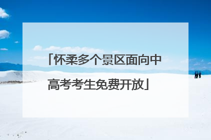 怀柔多个景区面向中高考考生免费开放