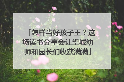 怎样当好孩子王？这场读书分享会让望城幼师和园长们收获满满