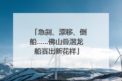 急刹、漂移、倒船……佛山叠滘龙船赛出新花样