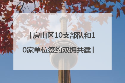 房山区10支部队和10家单位签约双拥共建