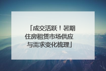 成交活跃！暑期住房租赁市场供应与需求变化梳理