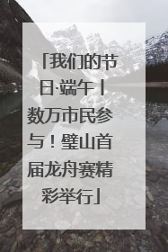 我们的节日·端午丨数万市民参与！璧山首届龙舟赛精彩举行