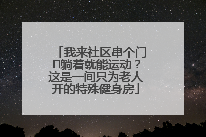 我来社区串个门⑯躺着就能运动？这是一间只为老人开的特殊健身房