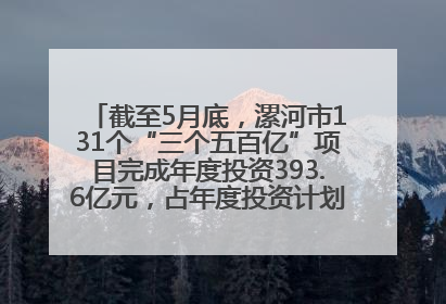 截至5月底，漯河市131个“三个五百亿”项目完成年度投资393.6亿元，占年度投资计划的50.41%——“三个五百亿”项目带动产业提质升级