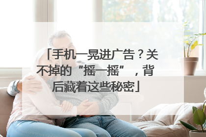 手机一晃进广告？关不掉的“摇一摇”，背后藏着这些秘密