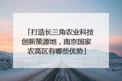 打造长三角农业科技创新策源地，南京国家农高区有哪些优势