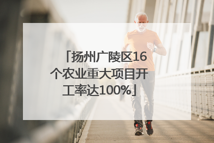 扬州广陵区16个农业重大项目开工率达100%