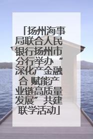 扬州海事局联合人民银行扬州市分行举办“深化产金融合 赋能产业链高质量发展”共建联学活动