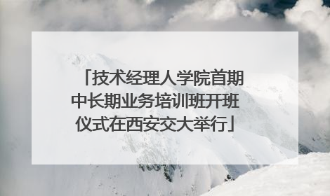 技术经理人学院首期中长期业务培训班开班仪式在西安交大举行