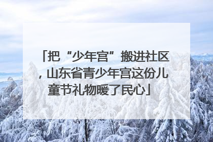 把“少年宫”搬进社区，山东省青少年宫这份儿童节礼物暖了民心