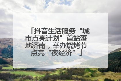 抖音生活服务“城市点亮计划”首站落地济南，举办烧烤节点亮“夜经济”
