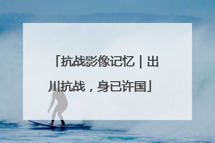 抗战影像记忆｜出川抗战，身已许国