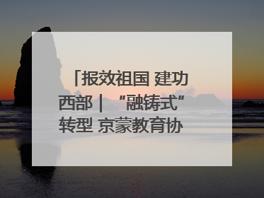 报效祖国 建功西部｜“融铸式”转型 京蒙教育协作再升级