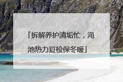 拆解养护清垢忙，渑池热力夏检保冬暖