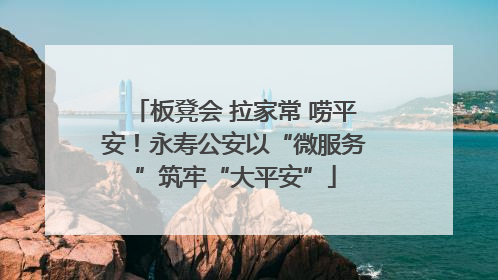 板凳会 拉家常 唠平安！永寿公安以“微服务”筑牢“大平安”