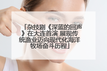 杂技剧《深蓝的回声》在大连首演 展现传统渔业迈向现代化海洋牧场奋斗历程
