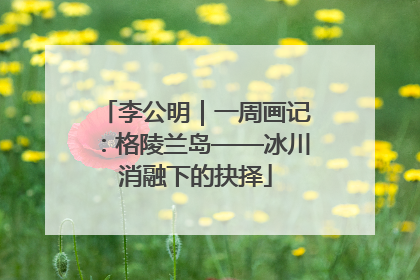 李公明｜一周画记：格陵兰岛——冰川消融下的抉择
