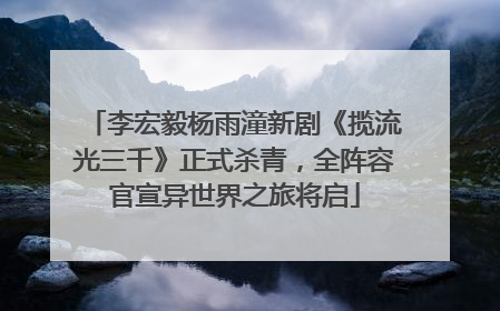 李宏毅杨雨潼新剧《揽流光三千》正式杀青，全阵容官宣异世界之旅将启