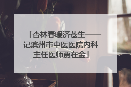杏林春暖济苍生——记滨州市中医医院内科主任医师贾在金