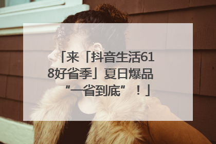 来「抖音生活618好省季」夏日爆品“一省到底”！