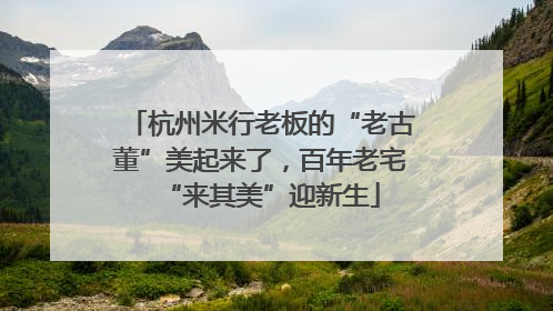杭州米行老板的“老古董”美起来了，百年老宅“来其美”迎新生