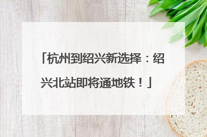 杭州到绍兴新选择：绍兴北站即将通地铁！