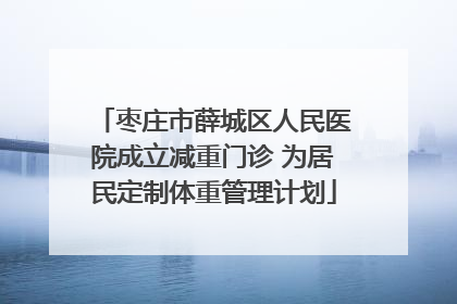 枣庄市薛城区人民医院成立减重门诊 为居民定制体重管理计划