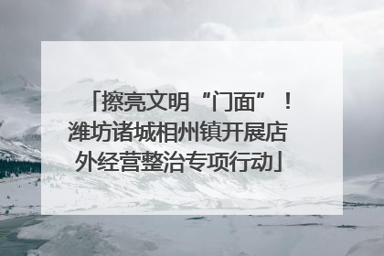 擦亮文明“门面”！潍坊诸城相州镇开展店外经营整治专项行动