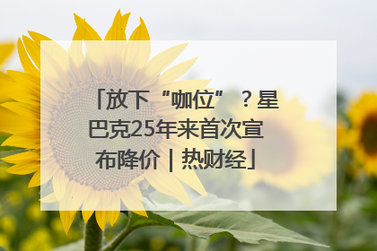 放下“咖位”？星巴克25年来首次宣布降价｜热财经
