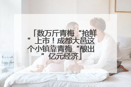 数万斤青梅“抢鲜”上市！成都大邑这个小镇靠青梅“酿出”亿元经济