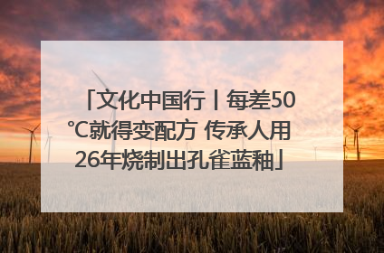 文化中国行丨每差50℃就得变配方 传承人用26年烧制出孔雀蓝釉