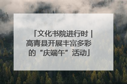 文化书院进行时｜高青县开展丰富多彩的“庆端午”活动