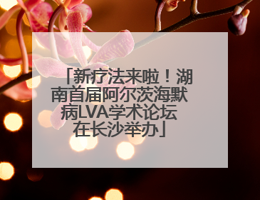 新疗法来啦！湖南首届阿尔茨海默病LVA学术论坛在长沙举办
