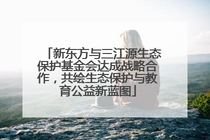 新东方与三江源生态保护基金会达成战略合作，共绘生态保护与教育公益新蓝图