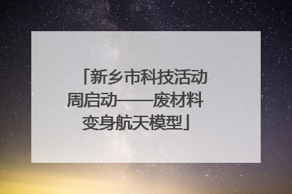 新乡市科技活动周启动——废材料变身航天模型