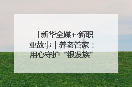 新华全媒+·新职业故事｜养老管家：用心守护“银发族”的幸福“夕阳红”