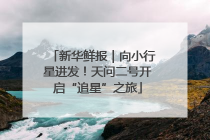 新华鲜报｜向小行星进发！天问二号开启“追星”之旅