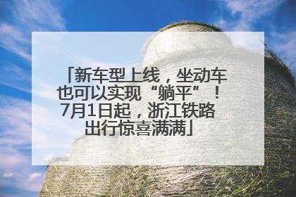 新车型上线，坐动车也可以实现“躺平”！7月1日起，浙江铁路出行惊喜满满