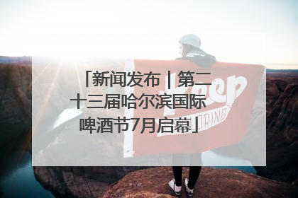 新闻发布｜第二十三届哈尔滨国际啤酒节7月启幕