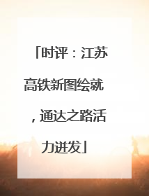 时评：江苏高铁新图绘就，通达之路活力迸发