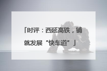 时评：西延高铁，铺就发展“快车道”