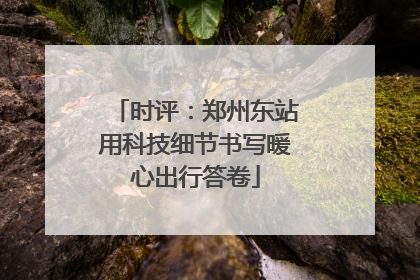 时评：郑州东站用科技细节书写暖心出行答卷