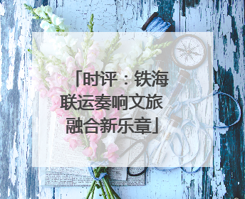 时评：铁海联运奏响文旅融合新乐章